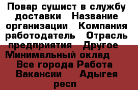 Повар-сушист в службу доставки › Название организации ­ Компания-работодатель › Отрасль предприятия ­ Другое › Минимальный оклад ­ 1 - Все города Работа » Вакансии   . Адыгея респ.